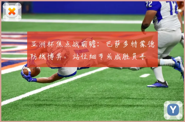 亚洲杯焦点战前瞻：巴萨多特蒙德防线博弈，站位细节或成胜负手