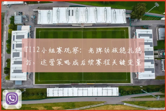 TI12小组赛观察：老牌劲旅稳扎稳打，运营策略成后续赛程关键变量