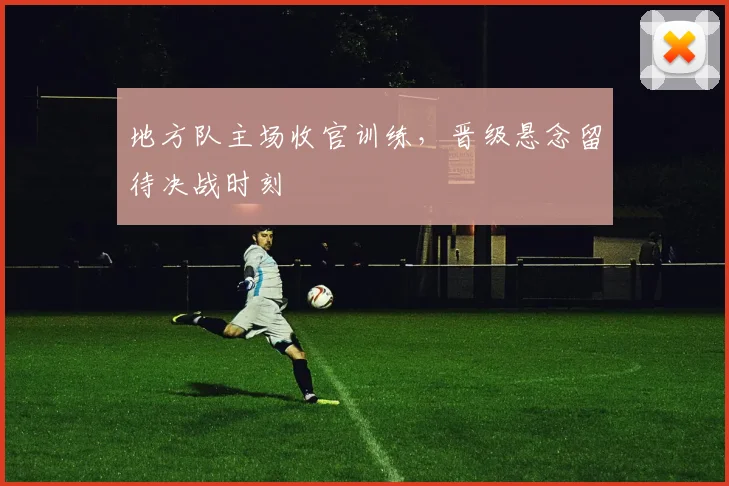 地方队主场收官训练，晋级悬念留待决战时刻