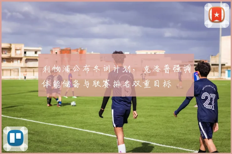 利物浦公布冬训计划，克洛普强调体能储备与联赛排名双重目标