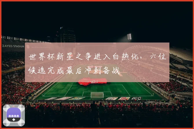 世界杯新星之争进入白热化，六位候选完成最后冲刺备战