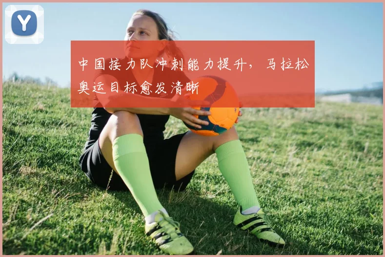 中国接力队冲刺能力提升，马拉松奥运目标愈发清晰
