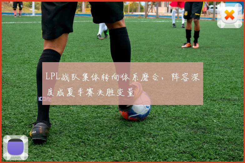 LPL战队集体转向体系磨合，阵容深度成夏季赛决胜变量