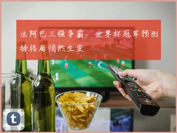 法阿巴三强争霸，世界杯冠军预测榜格局悄然生变
