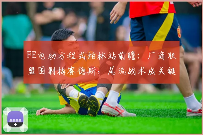 FE电动方程式柏林站前瞻：厂商联盟围剿梅赛德斯，尾流战术成关键变量
