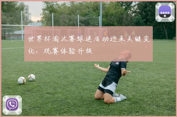 世界杯淘汰赛球迷活动迎来关键变化，观赛体验升级