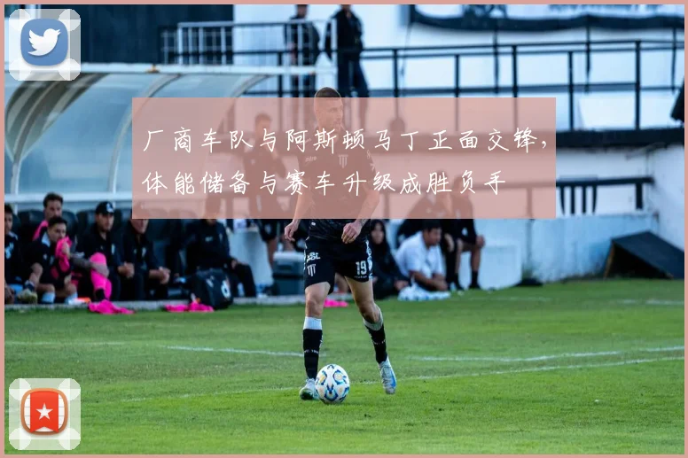 厂商车队与阿斯顿马丁正面交锋，体能储备与赛车升级成胜负手