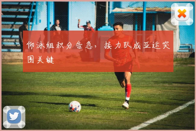 仰泳组积分告急，接力队成亚运突围关键