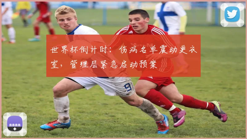 世界杯倒计时：伤病名单震动更衣室，管理层紧急启动预案