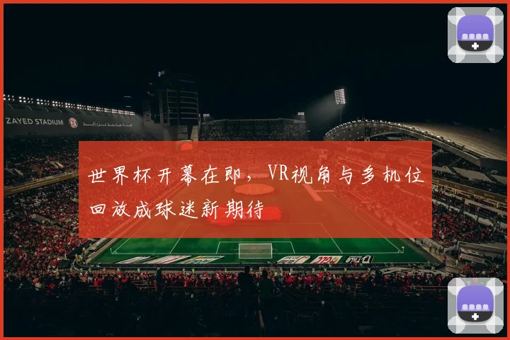 世界杯开幕在即，VR视角与多机位回放成球迷新期待