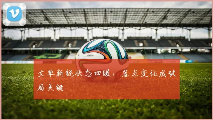 女单新锐状态回暖，落点变化成破局关键