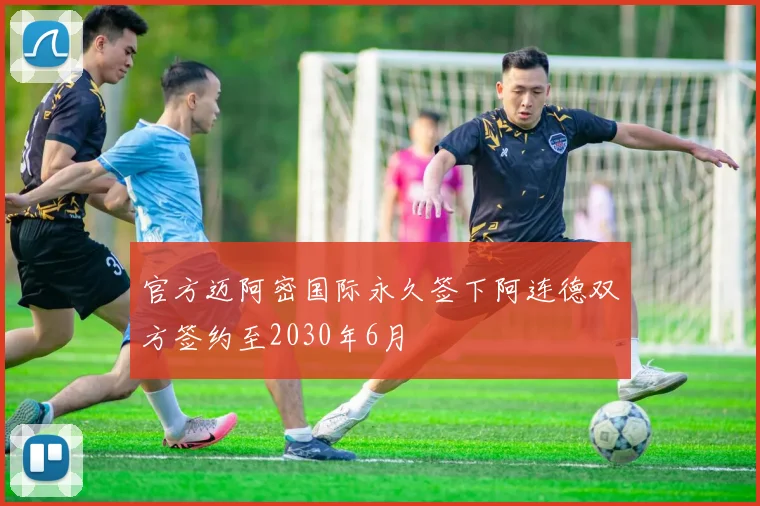 官方迈阿密国际永久签下阿连德双方签约至2030年6月