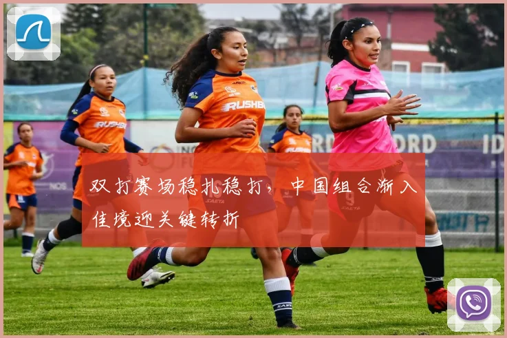 双打赛场稳扎稳打，中国组合渐入佳境迎关键转折