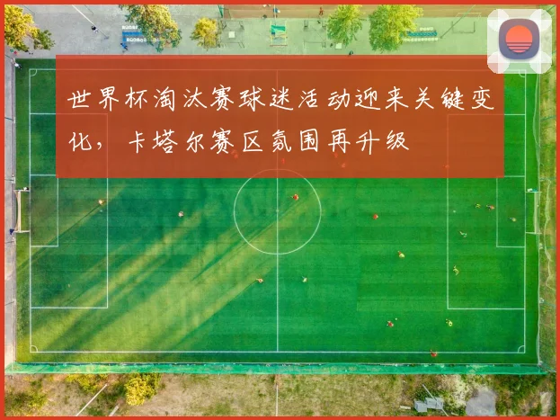 世界杯淘汰赛球迷活动迎来关键变化，卡塔尔赛区氛围再升级