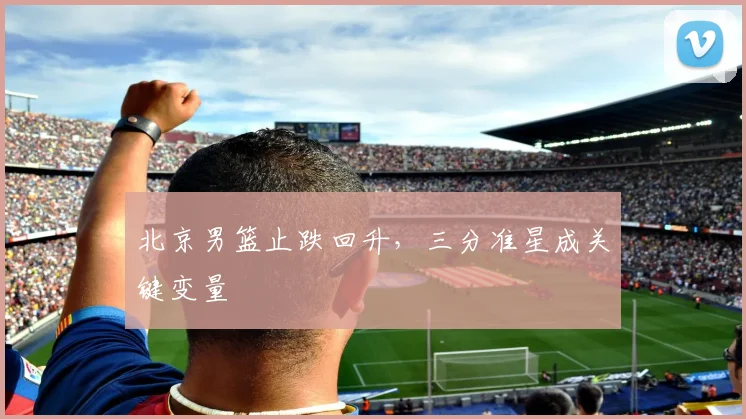 北京男篮止跌回升，三分准星成关键变量