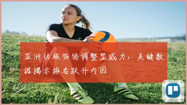 亚洲劲旅临场调整显威力，关键数据揭示排名跃升内因