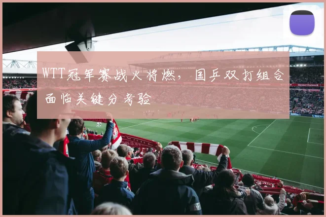 WTT冠军赛战火将燃，国乒双打组合面临关键分考验