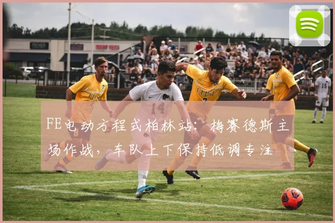 FE电动方程式柏林站：梅赛德斯主场作战，车队上下保持低调专注