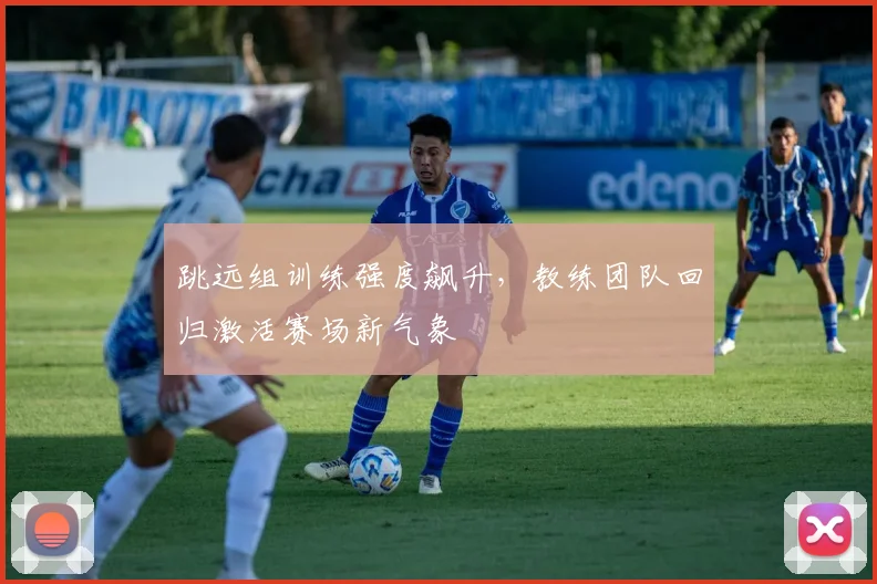 跳远组训练强度飙升，教练团队回归激活赛场新气象