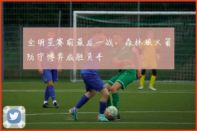 全明星赛前最后一战，森林狼火箭防守博弈成胜负手
