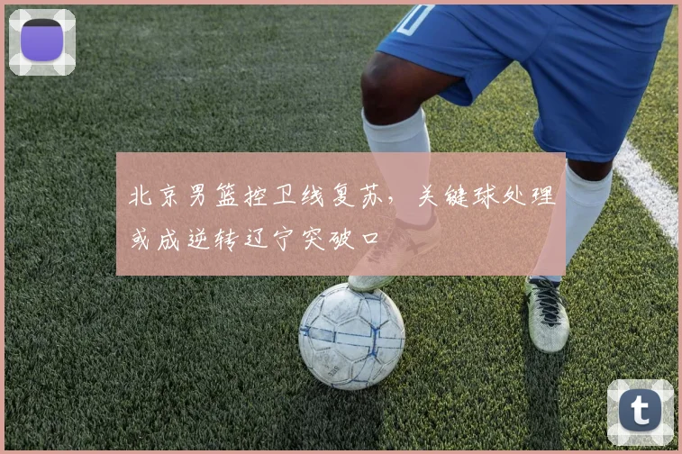 北京男篮控卫线复苏，关键球处理或成逆转辽宁突破口