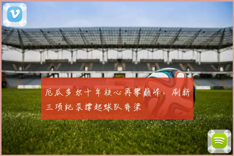 厄瓜多尔十年核心再攀巅峰，刷新三项纪录撑起球队脊梁