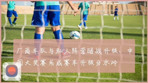 厂商车队与私人阵营暗战升级，中国大奖赛或成赛车升级分水岭