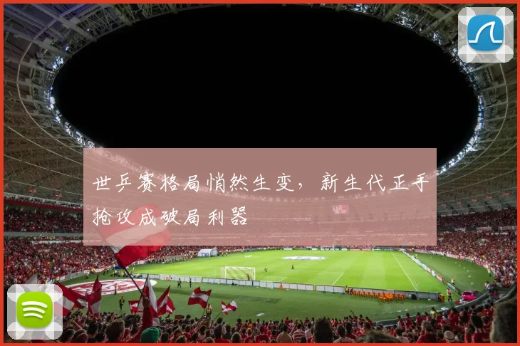 世乒赛格局悄然生变，新生代正手抢攻成破局利器
