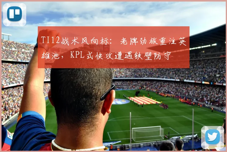 TI12战术风向标：老牌劲旅重注英雄池，KPL式快攻遭遇铁壁防守