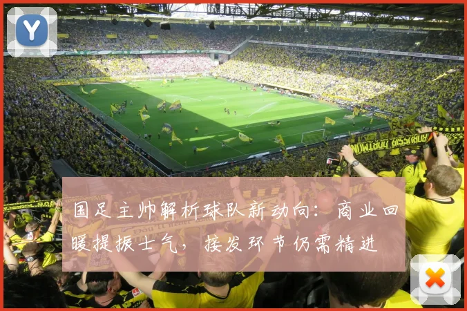 国足主帅解析球队新动向：商业回暖提振士气，接发环节仍需精进