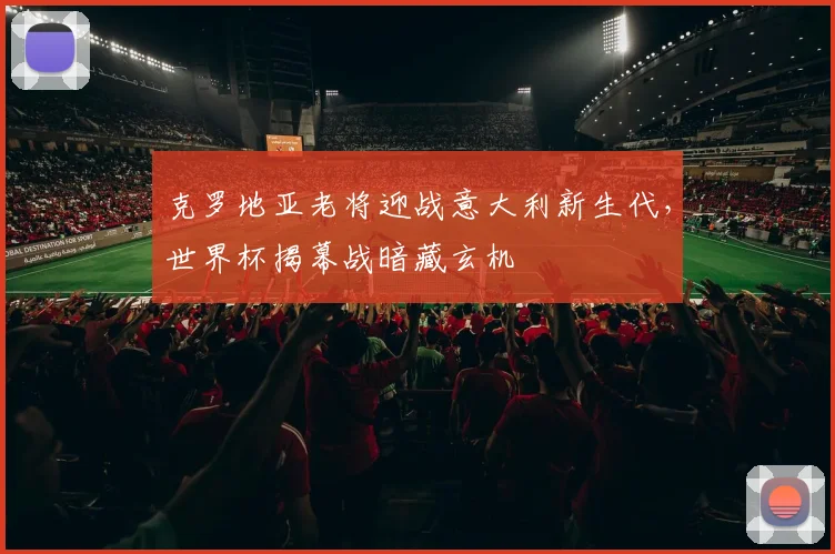 克罗地亚老将迎战意大利新生代，世界杯揭幕战暗藏玄机