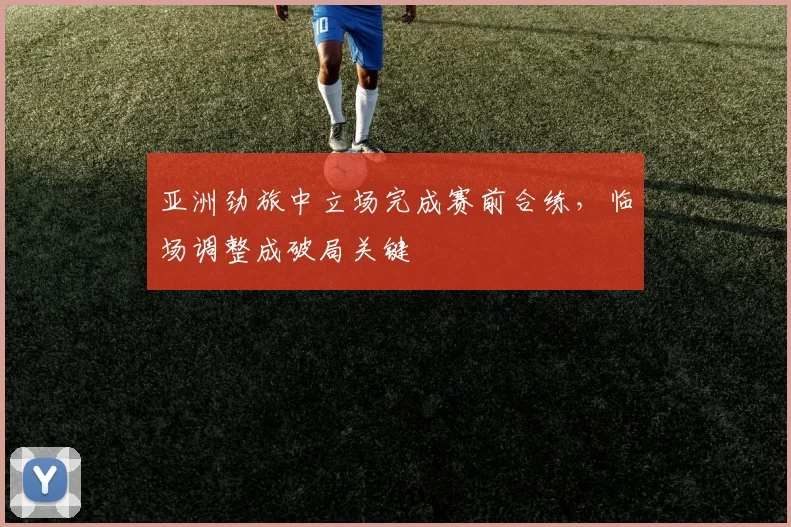 亚洲劲旅中立场完成赛前合练，临场调整成破局关键