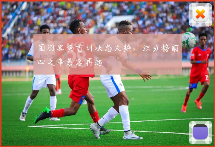 国羽客场首训状态火热，积分榜前四之争悬念再起