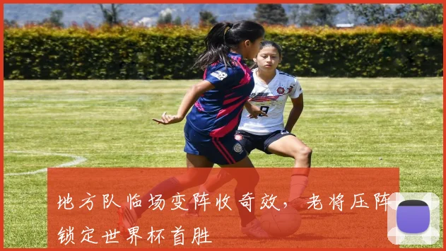 地方队临场变阵收奇效，老将压阵锁定世界杯首胜