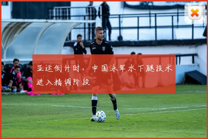 亚运倒计时，中国泳军水下腿技术进入精调阶段
