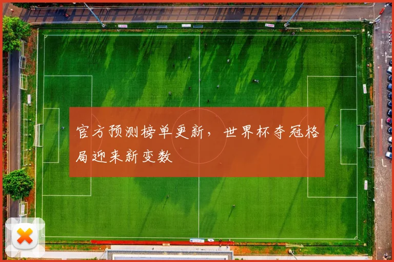 官方预测榜单更新，世界杯夺冠格局迎来新变数