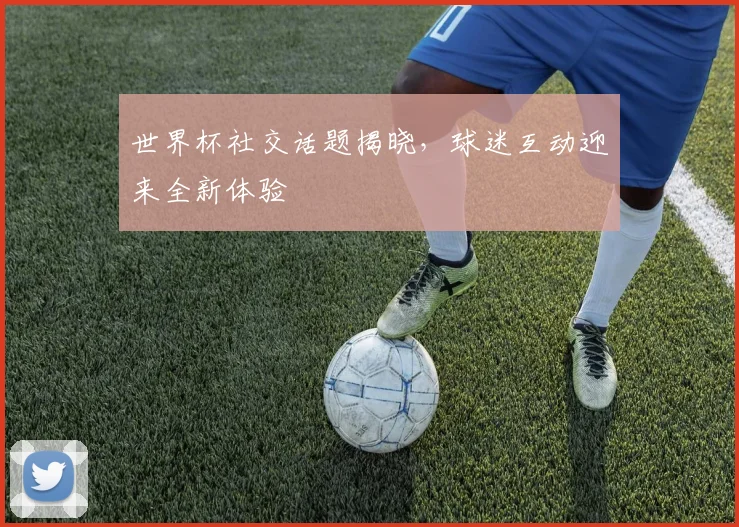 世界杯社交话题揭晓，球迷互动迎来全新体验