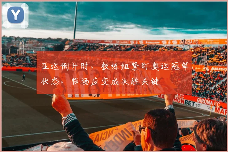 亚运倒计时，教练组紧盯奥运冠军状态，临场应变成决胜关键