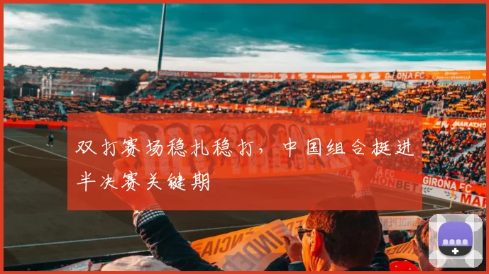 双打赛场稳扎稳打，中国组合挺进半决赛关键期