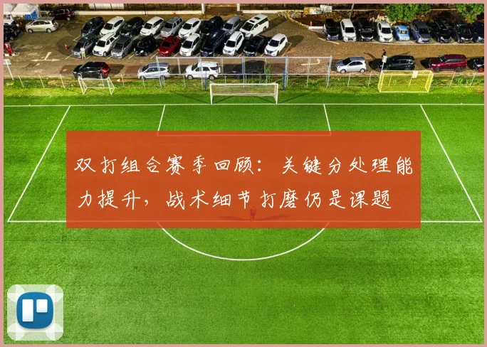 双打组合赛季回顾：关键分处理能力提升，战术细节打磨仍是课题