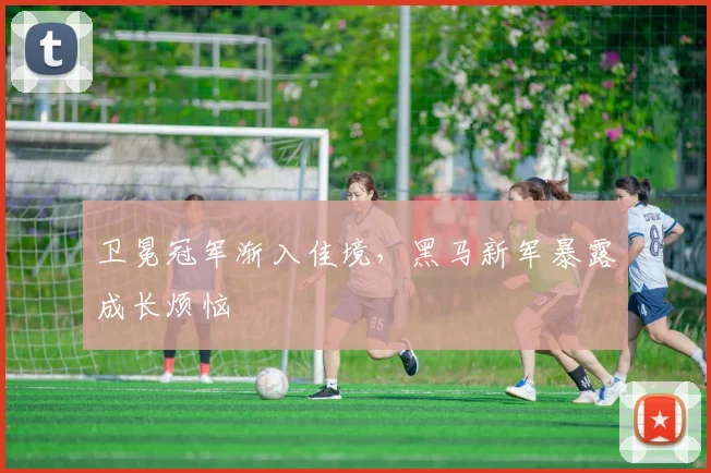卫冕冠军渐入佳境，黑马新军暴露成长烦恼