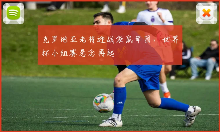 克罗地亚老将迎战袋鼠军团，世界杯小组赛悬念再起